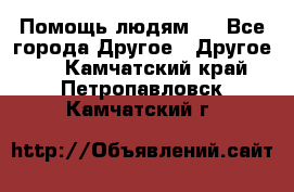 Помощь людям . - Все города Другое » Другое   . Камчатский край,Петропавловск-Камчатский г.